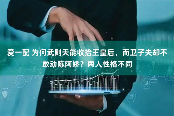 爱一配 为何武则天能收拾王皇后，而卫子夫却不敢动陈阿娇？两人性格不同