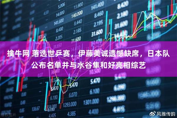 擒牛网 落选世乒赛，伊藤美诚遗憾缺席，日本队公布名单并与水谷隼和好亮相综艺