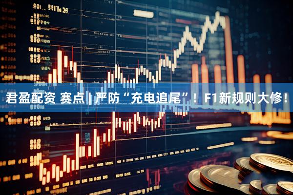君盈配资 赛点 | 严防“充电追尾”！F1新规则大修！