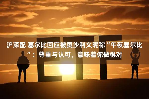 沪深配 塞尔比回应被奥沙利文昵称“午夜塞尔比”：尊重与认可，意味着你做得对