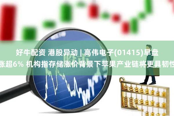 好牛配资 港股异动 | 高伟电子(01415)早盘涨超6% 机构指存储涨价背景下苹果产业链将更具韧性