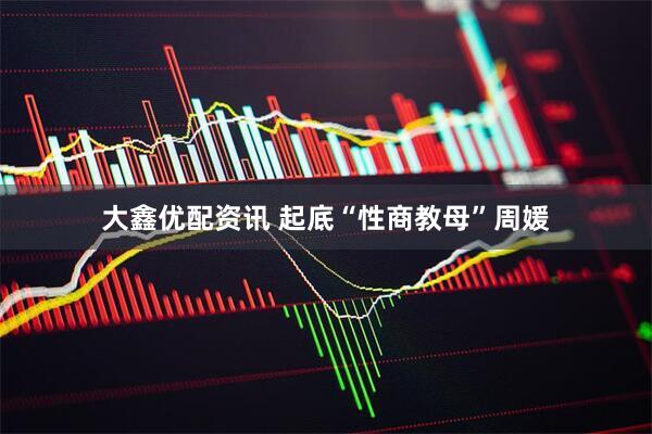 大鑫优配资讯 起底“性商教母”周媛