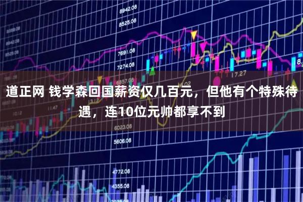 道正网 钱学森回国薪资仅几百元，但他有个特殊待遇，连10位元帅都享不到