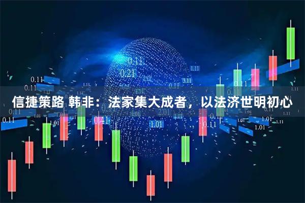 信捷策路 韩非：法家集大成者，以法济世明初心