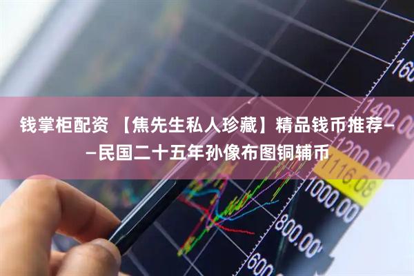 钱掌柜配资 【焦先生私人珍藏】精品钱币推荐——民国二十五年孙像布图铜辅币