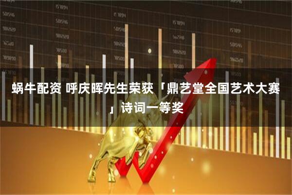 蜗牛配资 呼庆晖先生荣获「鼎艺堂全国艺术大赛」诗词一等奖