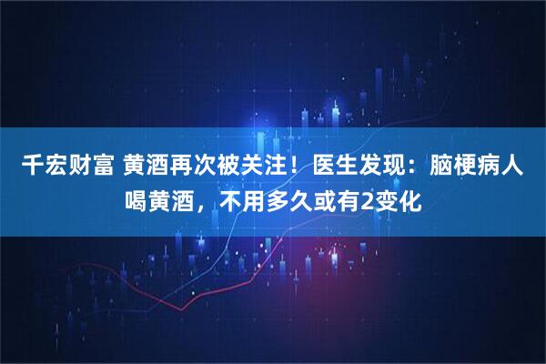 千宏财富 黄酒再次被关注！医生发现：脑梗病人喝黄酒，不用多久或有2变化