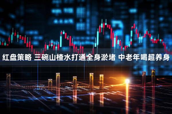 红盘策略 三碗山楂水打通全身淤堵 中老年喝超养身