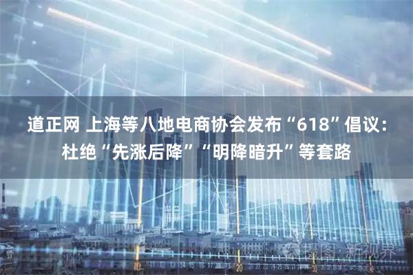 道正网 上海等八地电商协会发布“618”倡议：杜绝“先涨后降”“明降暗升”等套路