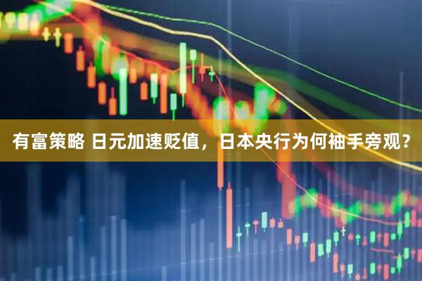 有富策略 日元加速贬值，日本央行为何袖手旁观？