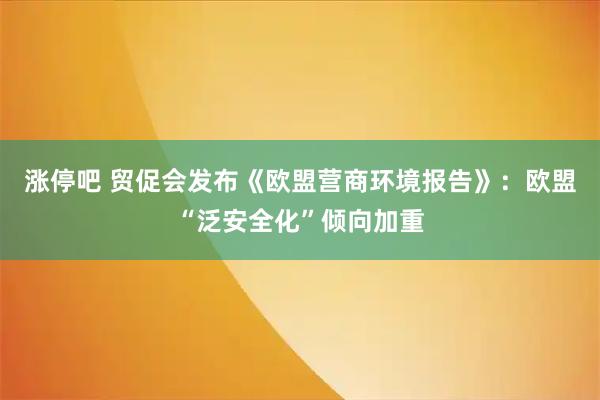 涨停吧 贸促会发布《欧盟营商环境报告》：欧盟“泛安全化”倾向加重