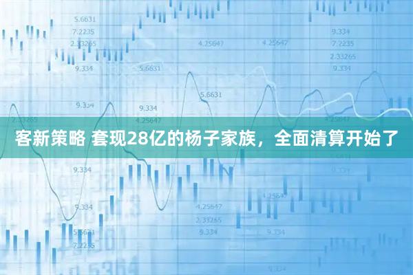客新策略 套现28亿的杨子家族，全面清算开始了