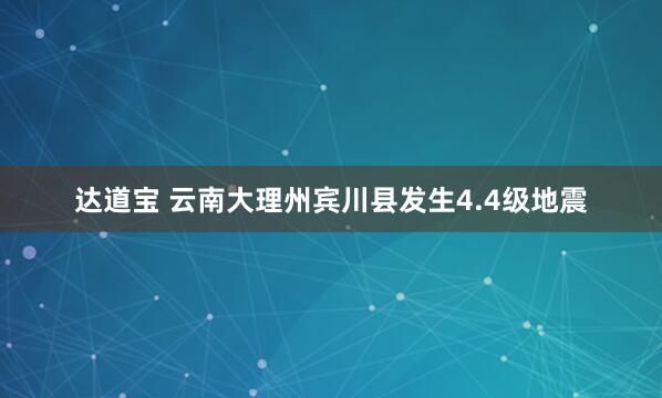 达道宝 云南大理州宾川县发生4.4级地震