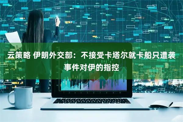 云策略 伊朗外交部：不接受卡塔尔就卡船只遭袭事件对伊的指控