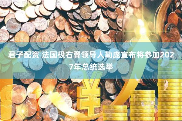 君子配资 法国极右翼领导人勒庞宣布将参加2027年总统选举