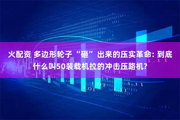 火配资 多边形轮子 “砸” 出来的压实革命: 到底什么叫50装载机拉的冲击压路机?