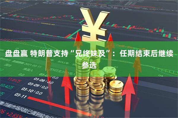 盘盘赢 特朗普支持“兄终妹及”:任期结束后继续参选