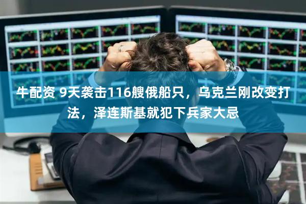 牛配资 9天袭击116艘俄船只,乌克兰刚改变打法,泽连斯基就犯下兵家大忌
