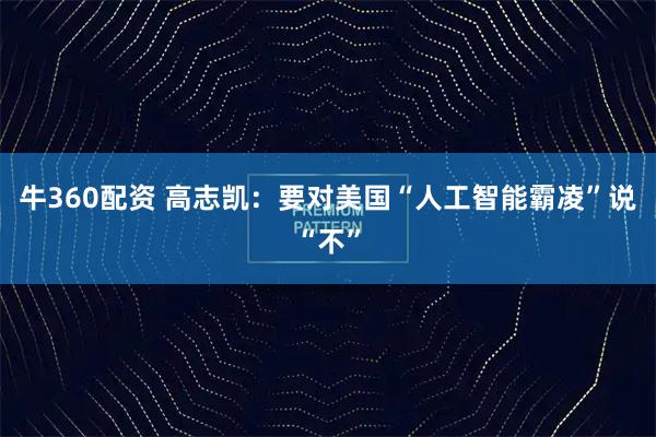 牛360配资 高志凯:要对美国“人工智能霸凌”说“不”