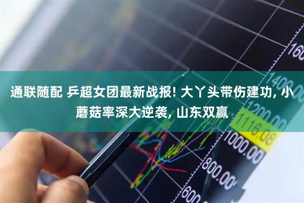 通联随配 乒超女团最新战报! 大丫头带伤建功, 小蘑菇率深大逆袭, 山东双赢